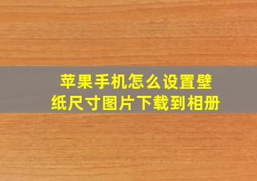 苹果手机怎么设置壁纸尺寸图片下载到相册