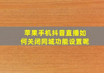 苹果手机抖音直播如何关闭同城功能设置呢