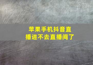 苹果手机抖音直播进不去直播间了