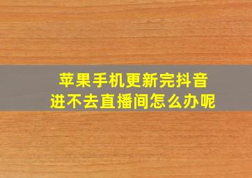 苹果手机更新完抖音进不去直播间怎么办呢