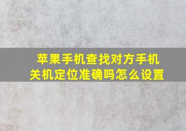 苹果手机查找对方手机关机定位准确吗怎么设置