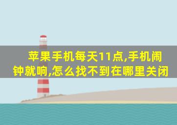 苹果手机每天11点,手机闹钟就响,怎么找不到在哪里关闭