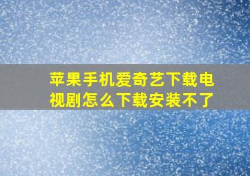 苹果手机爱奇艺下载电视剧怎么下载安装不了