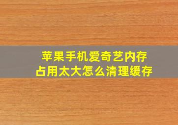 苹果手机爱奇艺内存占用太大怎么清理缓存