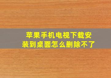 苹果手机电视下载安装到桌面怎么删除不了