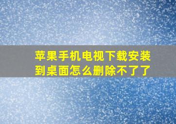 苹果手机电视下载安装到桌面怎么删除不了了