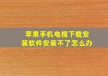 苹果手机电视下载安装软件安装不了怎么办