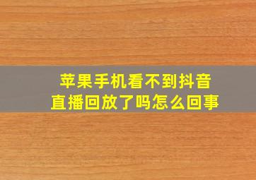 苹果手机看不到抖音直播回放了吗怎么回事