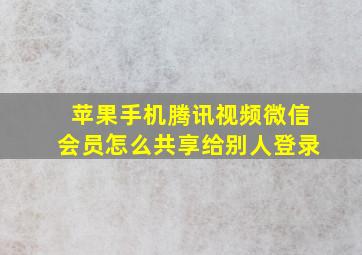 苹果手机腾讯视频微信会员怎么共享给别人登录