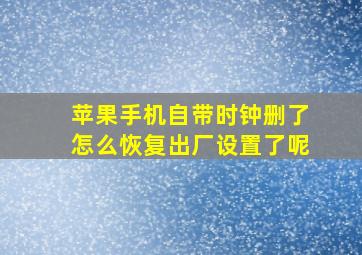 苹果手机自带时钟删了怎么恢复出厂设置了呢