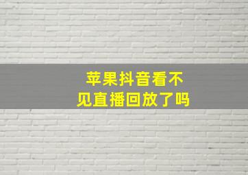 苹果抖音看不见直播回放了吗