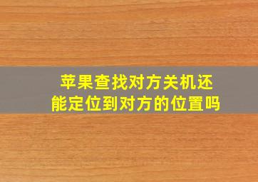 苹果查找对方关机还能定位到对方的位置吗