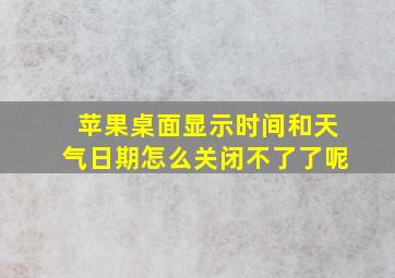 苹果桌面显示时间和天气日期怎么关闭不了了呢