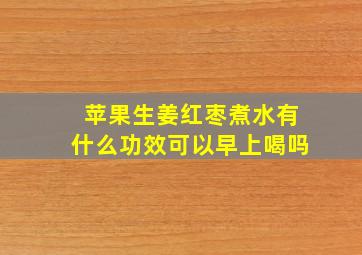 苹果生姜红枣煮水有什么功效可以早上喝吗