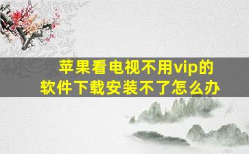 苹果看电视不用vip的软件下载安装不了怎么办