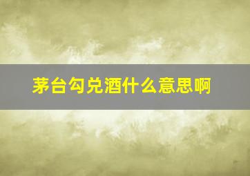 茅台勾兑酒什么意思啊