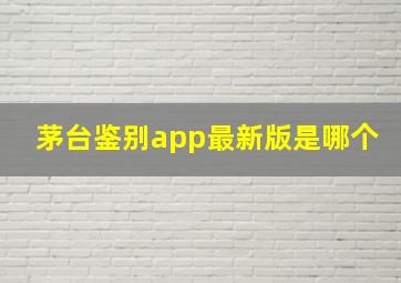 茅台鉴别app最新版是哪个