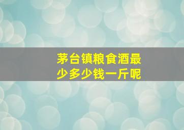 茅台镇粮食酒最少多少钱一斤呢