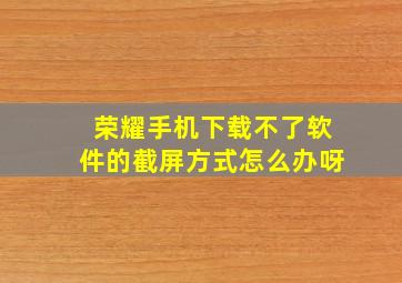 荣耀手机下载不了软件的截屏方式怎么办呀