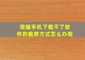 荣耀手机下载不了软件的截屏方式怎么办呢