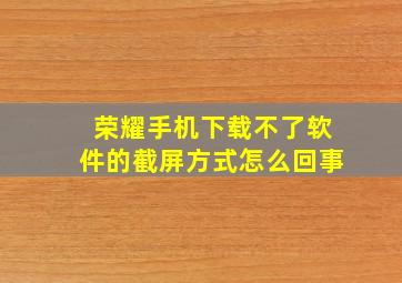 荣耀手机下载不了软件的截屏方式怎么回事