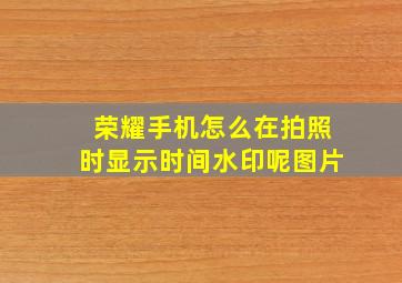 荣耀手机怎么在拍照时显示时间水印呢图片