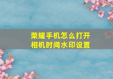 荣耀手机怎么打开相机时间水印设置