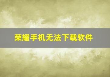 荣耀手机无法下载软件