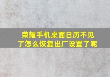 荣耀手机桌面日历不见了怎么恢复出厂设置了呢