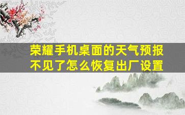 荣耀手机桌面的天气预报不见了怎么恢复出厂设置