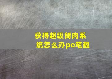 获得超级胬肉系统怎么办po笔趣