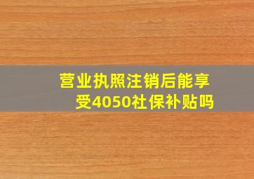 营业执照注销后能享受4050社保补贴吗