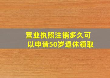 营业执照注销多久可以申请50岁退休领取