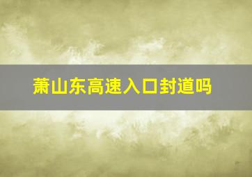 萧山东高速入口封道吗