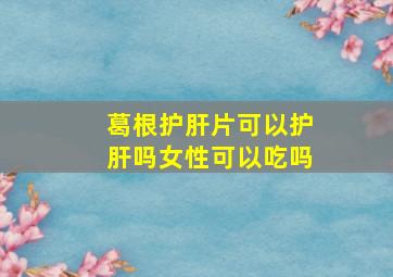 葛根护肝片可以护肝吗女性可以吃吗