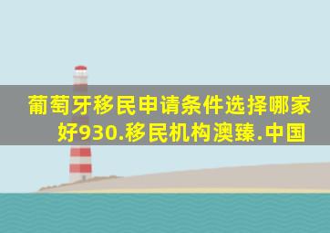 葡萄牙移民申请条件选择哪家好930.移民机构澳臻.中国