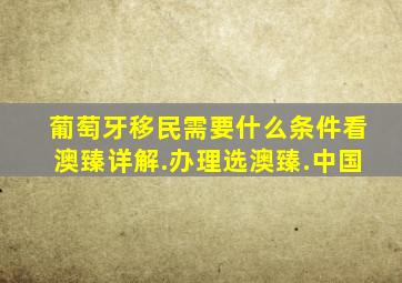 葡萄牙移民需要什么条件看澳臻详解.办理选澳臻.中国