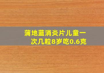 蒲地蓝消炎片儿童一次几粒8岁吃0.6克