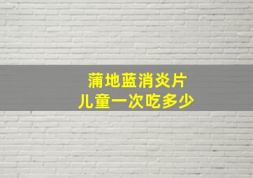 蒲地蓝消炎片儿童一次吃多少