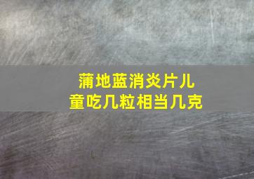 蒲地蓝消炎片儿童吃几粒相当几克