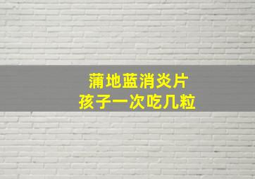 蒲地蓝消炎片孩子一次吃几粒