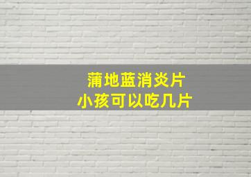 蒲地蓝消炎片小孩可以吃几片