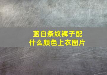 蓝白条纹裤子配什么颜色上衣图片