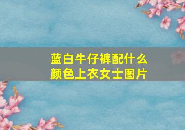 蓝白牛仔裤配什么颜色上衣女士图片