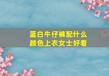 蓝白牛仔裤配什么颜色上衣女士好看