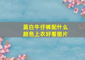 蓝白牛仔裤配什么颜色上衣好看图片