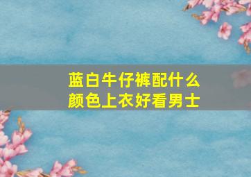 蓝白牛仔裤配什么颜色上衣好看男士