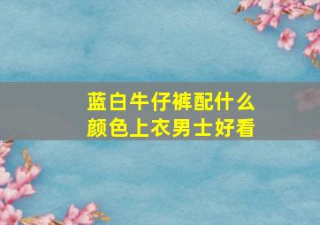 蓝白牛仔裤配什么颜色上衣男士好看