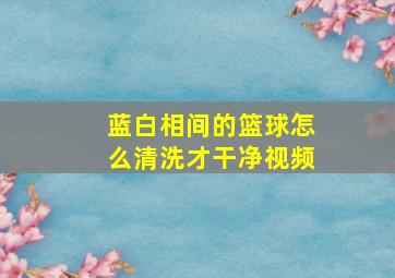 蓝白相间的篮球怎么清洗才干净视频