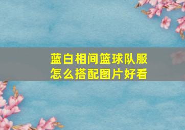 蓝白相间篮球队服怎么搭配图片好看